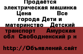 Продаётся электрическая машинка › Цена ­ 15 000 - Все города Дети и материнство » Детский транспорт   . Амурская обл.,Свободненский р-н